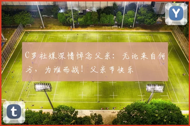 C罗社媒深情悼念父亲：无论来自何方，为谁而战！父亲节快乐️