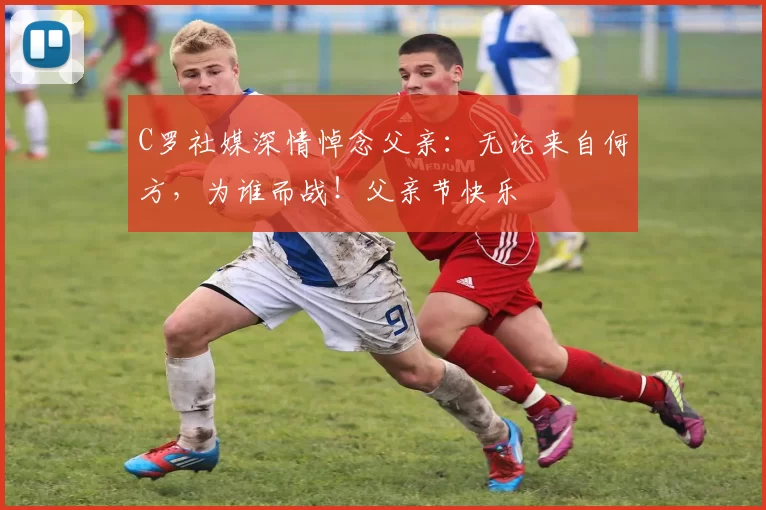 C罗社媒深情悼念父亲：无论来自何方，为谁而战！父亲节快乐️