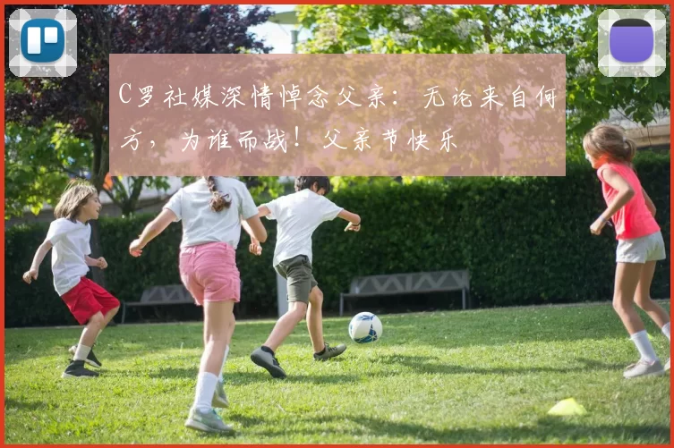 C罗社媒深情悼念父亲:无论来自何方,为谁而战!父亲节快乐️