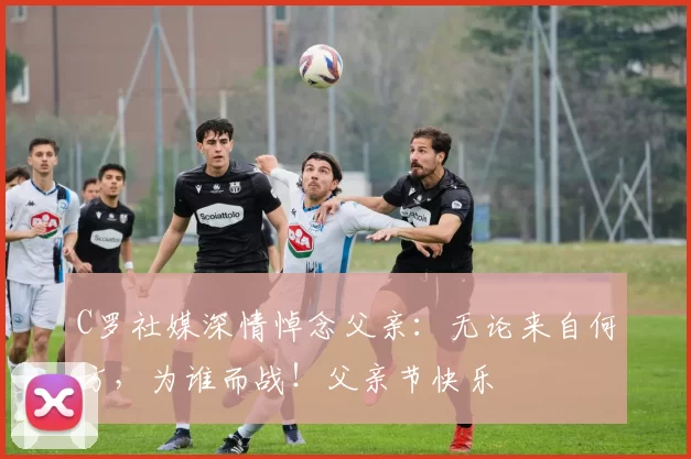 C罗社媒深情悼念父亲：无论来自何方，为谁而战！父亲节快乐️