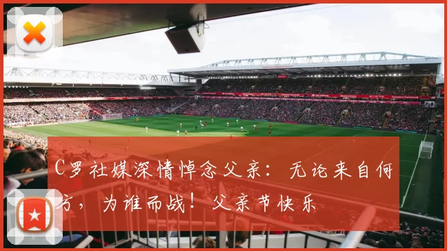 C罗社媒深情悼念父亲:无论来自何方,为谁而战!父亲节快乐️