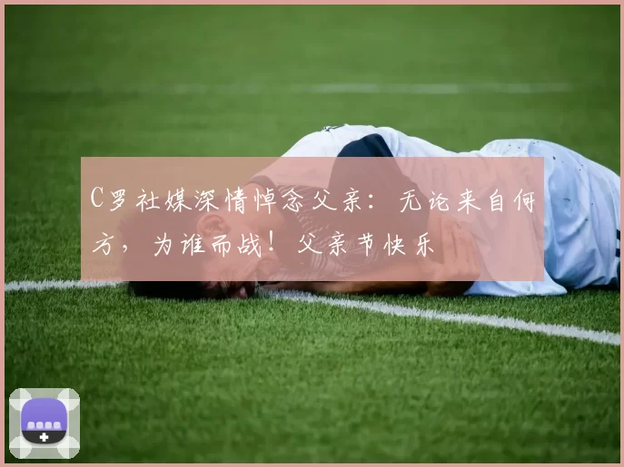 C罗社媒深情悼念父亲:无论来自何方,为谁而战!父亲节快乐️