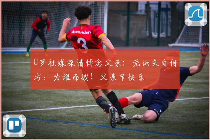 C罗社媒深情悼念父亲：无论来自何方，为谁而战！父亲节快乐️