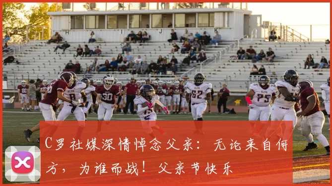 C罗社媒深情悼念父亲：无论来自何方，为谁而战！父亲节快乐️