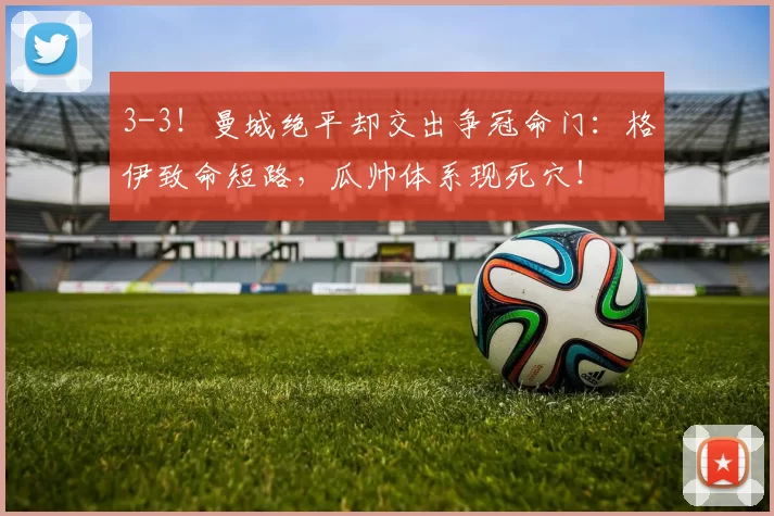 3-3!曼城绝平却交出争冠命门:格伊致命短路,瓜帅体系现死穴!
