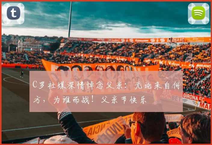 C罗社媒深情悼念父亲：无论来自何方，为谁而战！父亲节快乐️