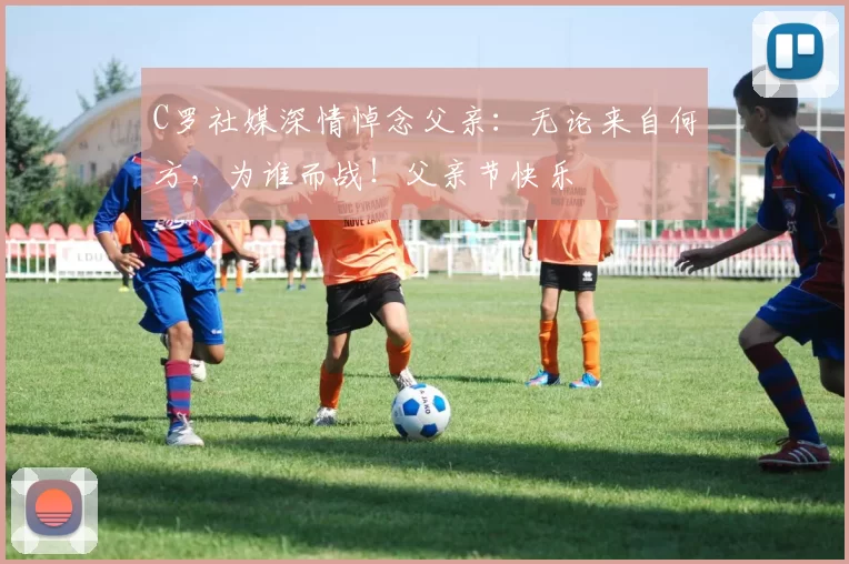 C罗社媒深情悼念父亲：无论来自何方，为谁而战！父亲节快乐️