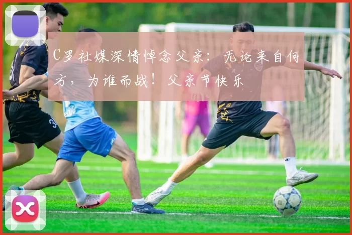 C罗社媒深情悼念父亲：无论来自何方，为谁而战！父亲节快乐️