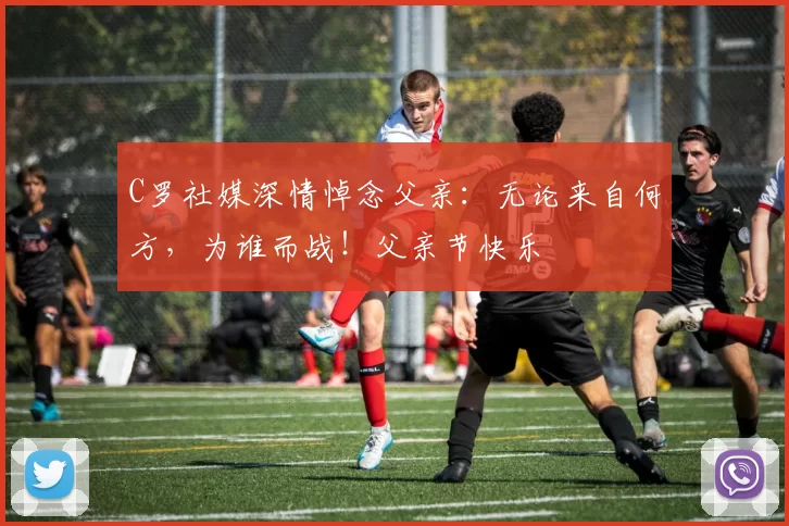 C罗社媒深情悼念父亲:无论来自何方,为谁而战!父亲节快乐️