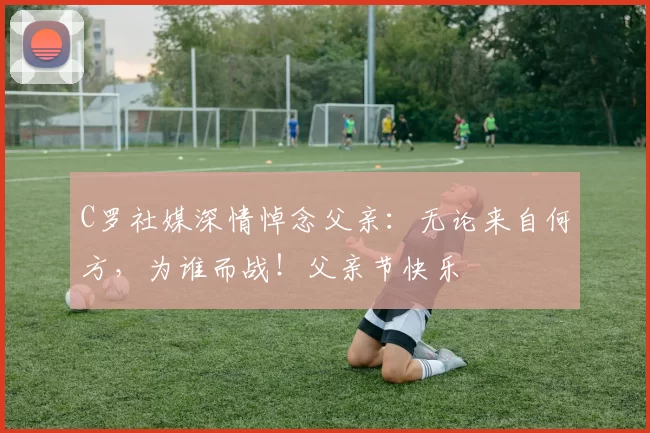 C罗社媒深情悼念父亲：无论来自何方，为谁而战！父亲节快乐️