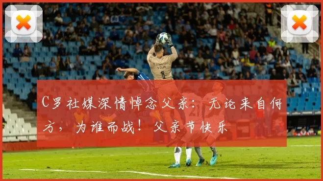 C罗社媒深情悼念父亲:无论来自何方,为谁而战!父亲节快乐️