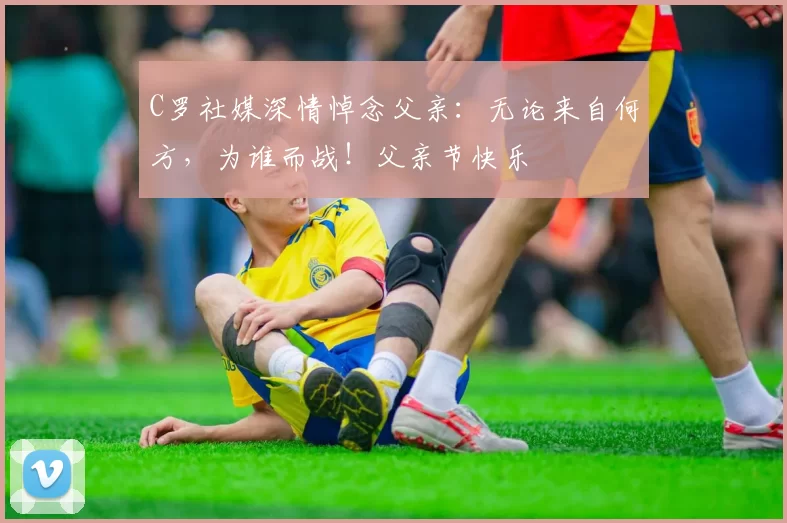 C罗社媒深情悼念父亲：无论来自何方，为谁而战！父亲节快乐️