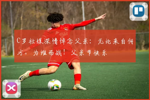 C罗社媒深情悼念父亲:无论来自何方,为谁而战!父亲节快乐️