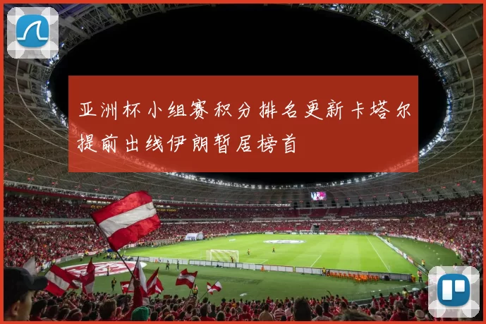 亚洲杯小组赛积分排名更新卡塔尔提前出线伊朗暂居榜首