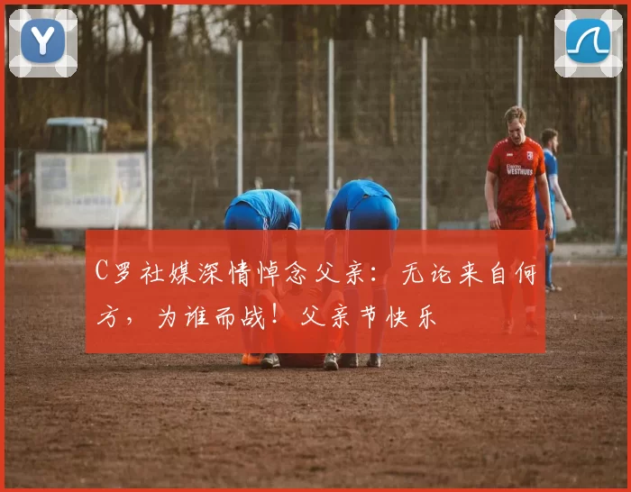 C罗社媒深情悼念父亲：无论来自何方，为谁而战！父亲节快乐️