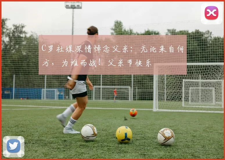 C罗社媒深情悼念父亲:无论来自何方,为谁而战!父亲节快乐️