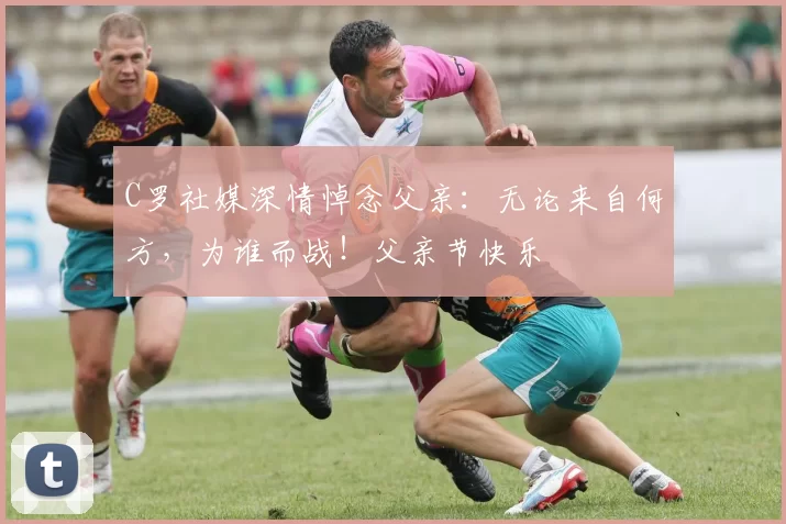 C罗社媒深情悼念父亲:无论来自何方,为谁而战!父亲节快乐️