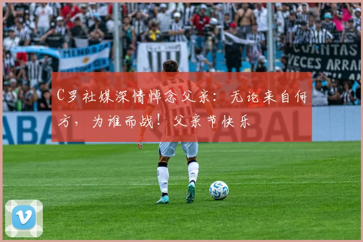 C罗社媒深情悼念父亲：无论来自何方，为谁而战！父亲节快乐️