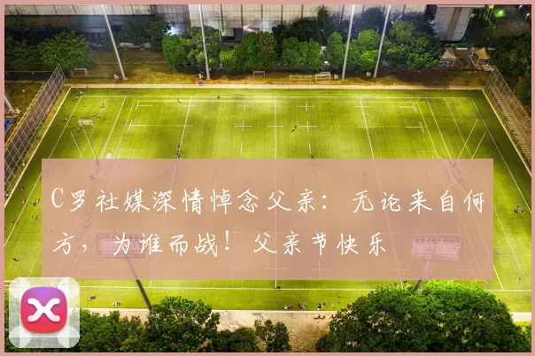 C罗社媒深情悼念父亲:无论来自何方,为谁而战!父亲节快乐️