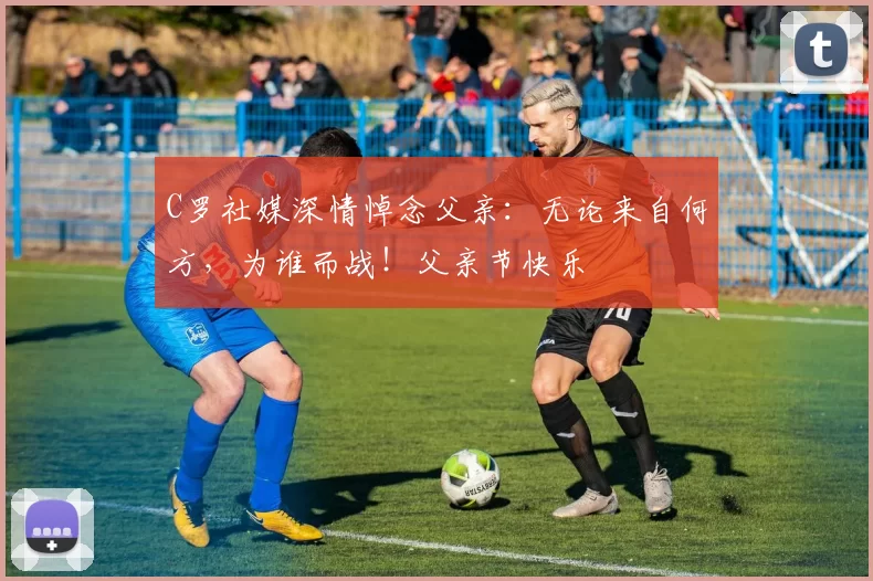 C罗社媒深情悼念父亲：无论来自何方，为谁而战！父亲节快乐️