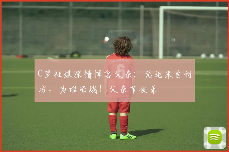 C罗社媒深情悼念父亲：无论来自何方，为谁而战！父亲节快乐️