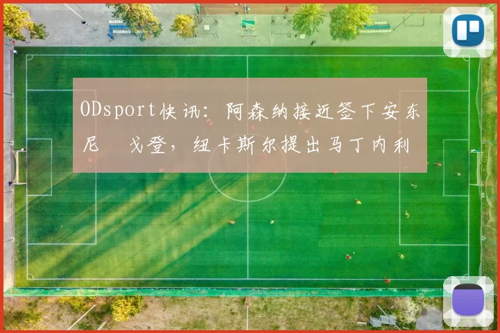 ODsport快讯:阿森纳接近签下安东尼・戈登,纽卡斯尔提出马丁内利交换条件_交易_球员_谈判