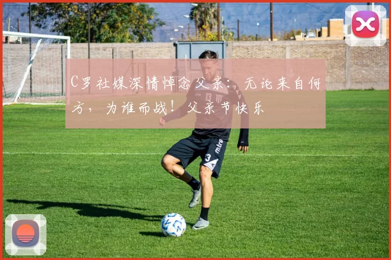 C罗社媒深情悼念父亲:无论来自何方,为谁而战!父亲节快乐️