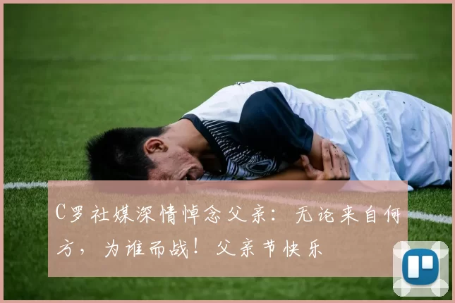 C罗社媒深情悼念父亲：无论来自何方，为谁而战！父亲节快乐️