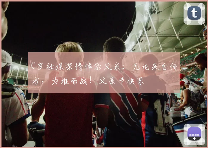 C罗社媒深情悼念父亲：无论来自何方，为谁而战！父亲节快乐️