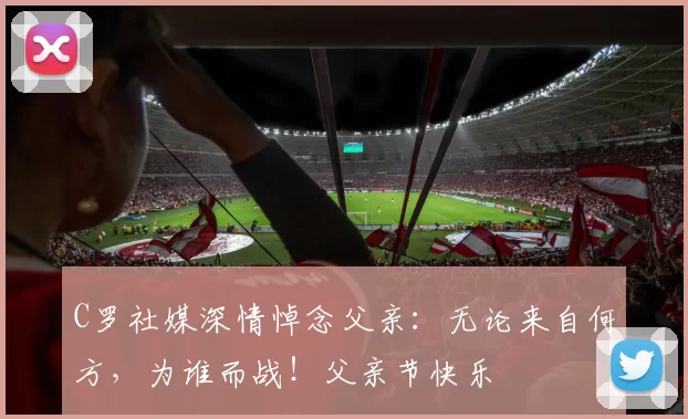 C罗社媒深情悼念父亲：无论来自何方，为谁而战！父亲节快乐️