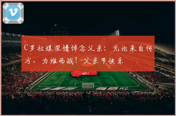 C罗社媒深情悼念父亲：无论来自何方，为谁而战！父亲节快乐️