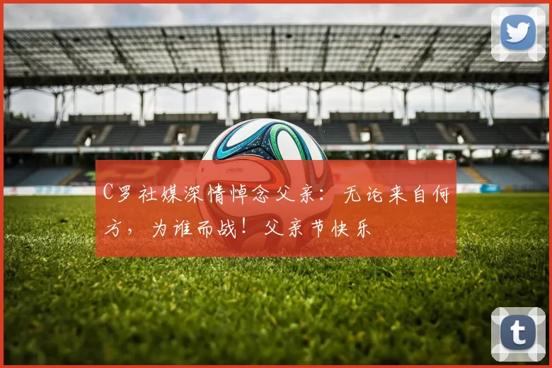 C罗社媒深情悼念父亲:无论来自何方,为谁而战!父亲节快乐️