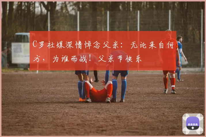 C罗社媒深情悼念父亲：无论来自何方，为谁而战！父亲节快乐️