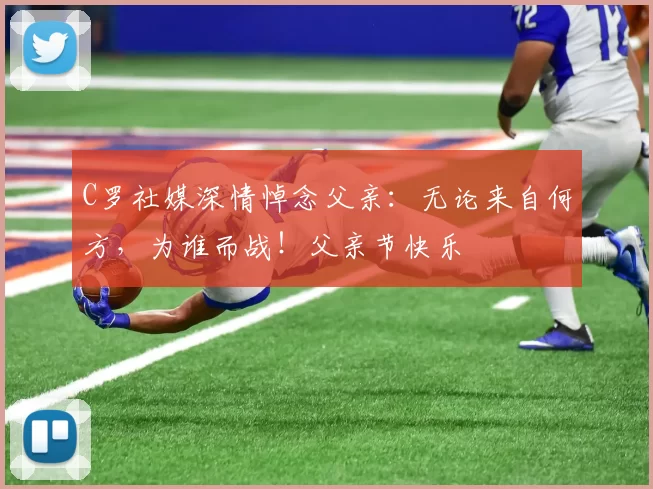 C罗社媒深情悼念父亲：无论来自何方，为谁而战！父亲节快乐️