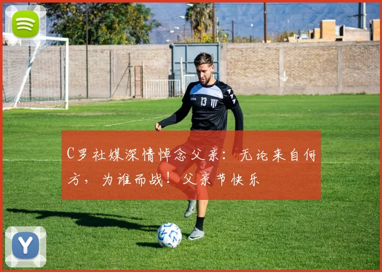 C罗社媒深情悼念父亲：无论来自何方，为谁而战！父亲节快乐️