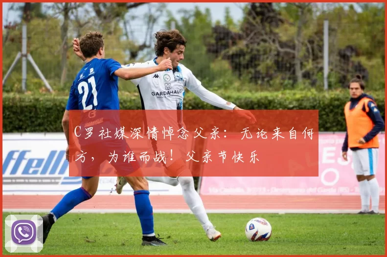 C罗社媒深情悼念父亲：无论来自何方，为谁而战！父亲节快乐️