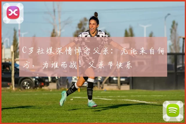 C罗社媒深情悼念父亲:无论来自何方,为谁而战!父亲节快乐️