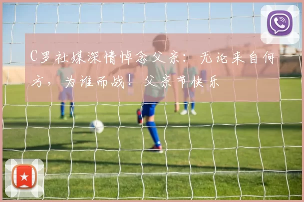 C罗社媒深情悼念父亲:无论来自何方,为谁而战!父亲节快乐️