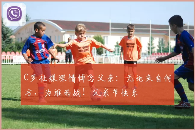 C罗社媒深情悼念父亲：无论来自何方，为谁而战！父亲节快乐️