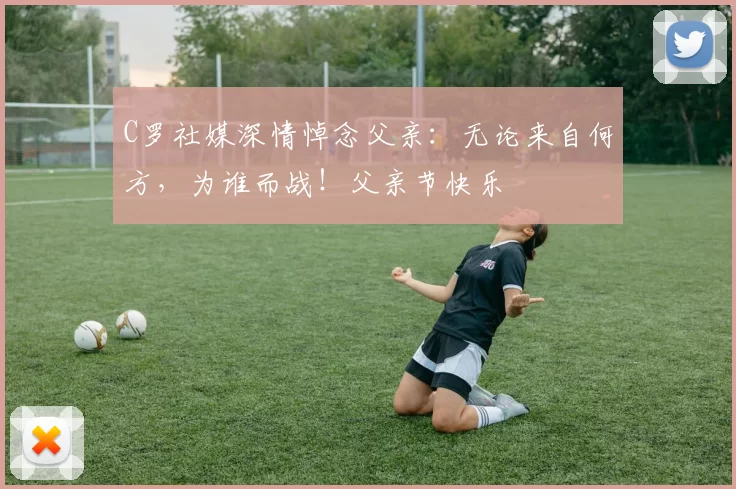 C罗社媒深情悼念父亲:无论来自何方,为谁而战!父亲节快乐️