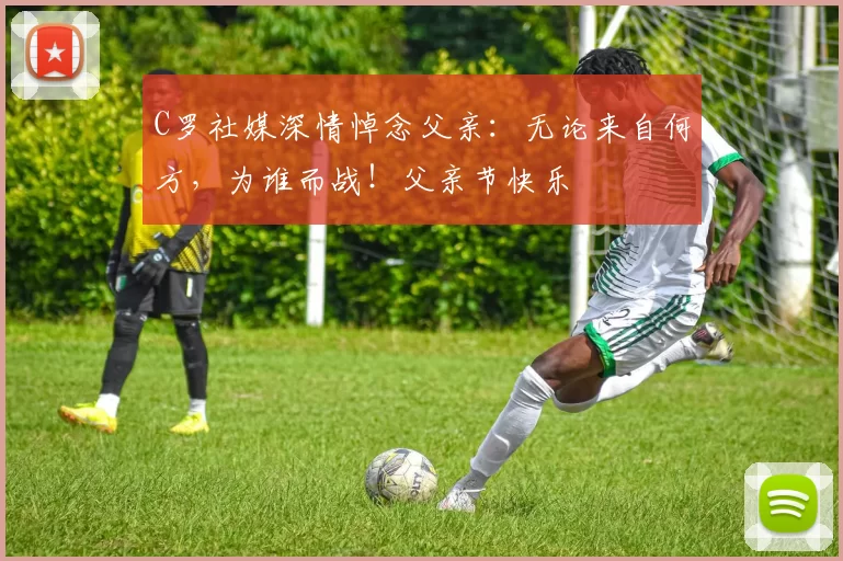 C罗社媒深情悼念父亲：无论来自何方，为谁而战！父亲节快乐️