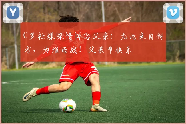 C罗社媒深情悼念父亲:无论来自何方,为谁而战!父亲节快乐️