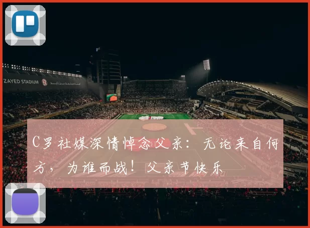 C罗社媒深情悼念父亲：无论来自何方，为谁而战！父亲节快乐️