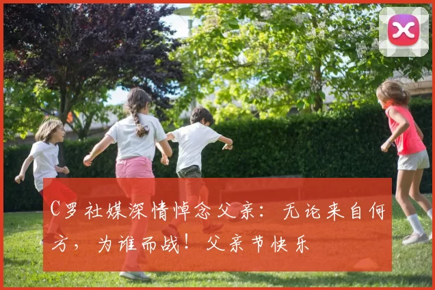 C罗社媒深情悼念父亲:无论来自何方,为谁而战!父亲节快乐️