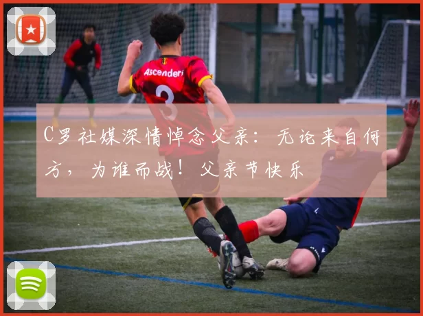 C罗社媒深情悼念父亲：无论来自何方，为谁而战！父亲节快乐️