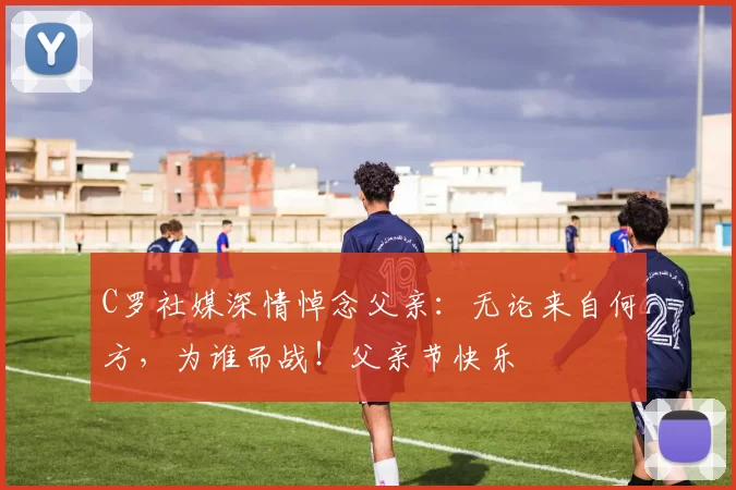 C罗社媒深情悼念父亲:无论来自何方,为谁而战!父亲节快乐️