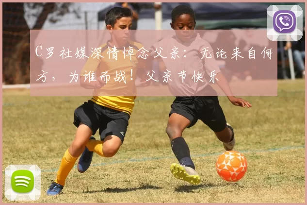 C罗社媒深情悼念父亲：无论来自何方，为谁而战！父亲节快乐️