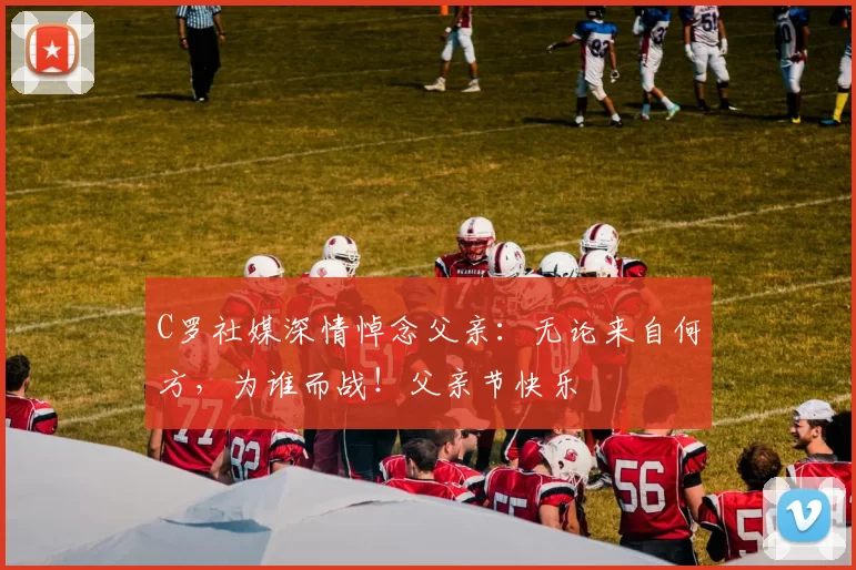 C罗社媒深情悼念父亲：无论来自何方，为谁而战！父亲节快乐️