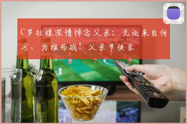 C罗社媒深情悼念父亲:无论来自何方,为谁而战!父亲节快乐️