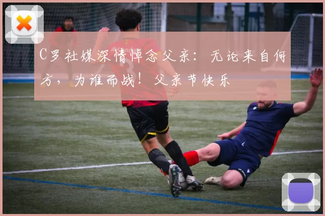 C罗社媒深情悼念父亲：无论来自何方，为谁而战！父亲节快乐️